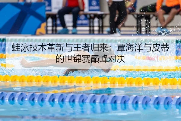 蛙泳技术革新与王者归来：覃海洋与皮蒂的世锦赛巅峰对决