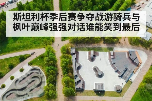 斯坦利杯季后赛争夺战游骑兵与枫叶巅峰强强对话谁能笑到最后