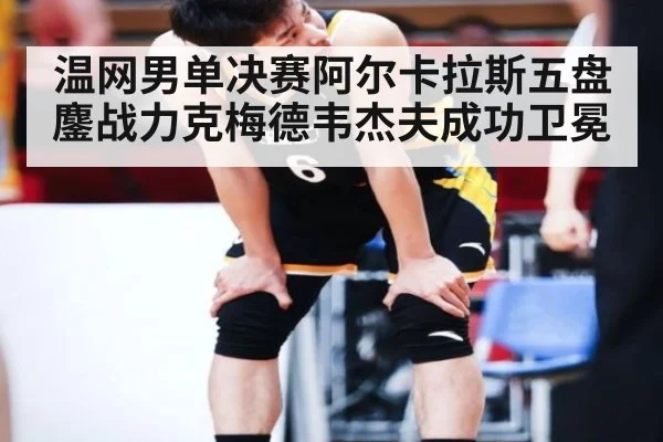 温网男单决赛阿尔卡拉斯五盘鏖战力克梅德韦杰夫成功卫冕